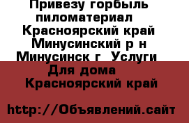 Привезу горбыль, пиломатериал. - Красноярский край, Минусинский р-н, Минусинск г. Услуги » Для дома   . Красноярский край